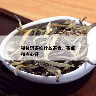 喝普洱茶吃什么茶食、茶点和点心好