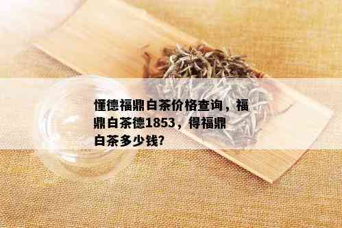 懂德福鼎白茶价格查询，福鼎白茶德1853，得福鼎白茶多少钱？