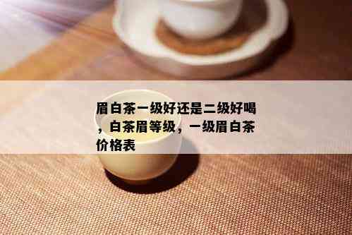 眉白茶一级好还是二级好喝，白茶眉等级，一级眉白茶价格表