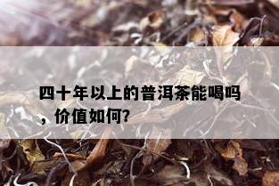 四十年以上的普洱茶能喝吗，价值如何？