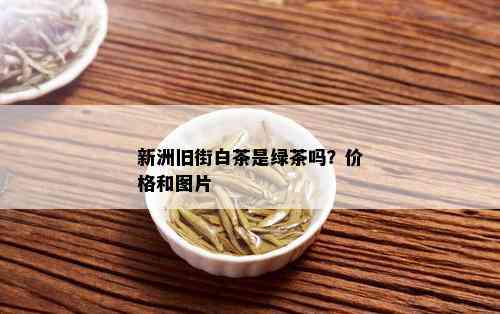 新洲旧街白茶是绿茶吗？价格和图片