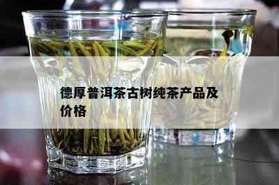 德厚普洱茶古树纯茶产品及价格