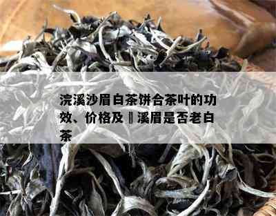 浣溪沙眉白茶饼合茶叶的功效、价格及磻溪眉是否老白茶