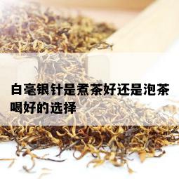 白毫银针是煮茶好还是泡茶喝好的选择