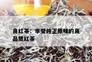 高红茶：享受纯正原味的高品质红茶