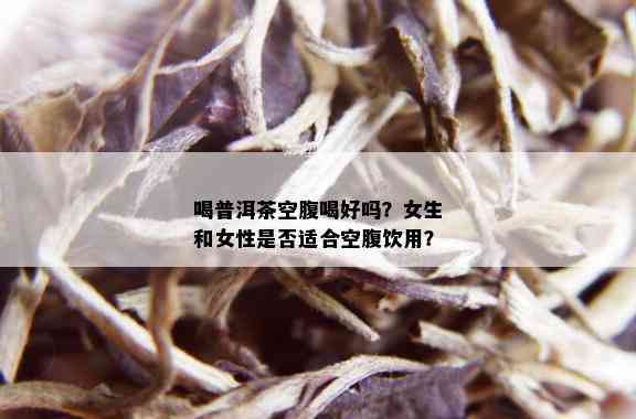 喝普洱茶空腹喝好吗？女生和女性是否适合空腹饮用？