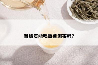 肾结石能喝熟普洱茶吗?