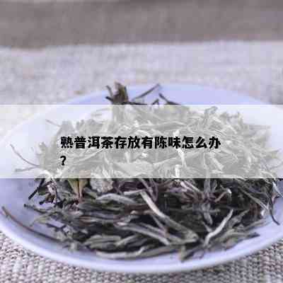 熟普洱茶存放有陈味怎么办？