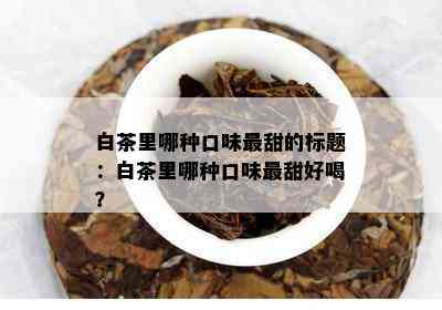 白茶里哪种口味最甜的标题：白茶里哪种口味最甜好喝？