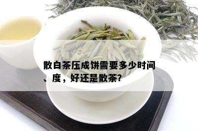 散白茶压成饼需要多少时间、度，好还是散茶？