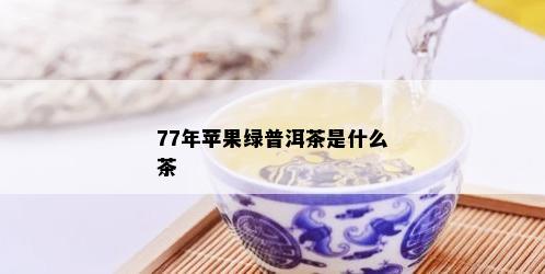 77年苹果绿普洱茶是什么茶