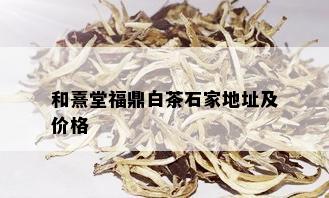 和熹堂福鼎白茶石家地址及价格