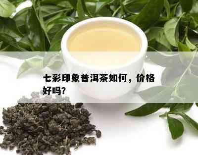 七彩印象普洱茶如何，价格好吗？