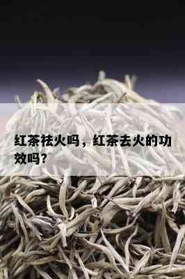 红茶祛火吗，红茶去火的功效吗?