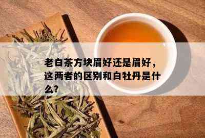 老白茶方块眉好还是眉好，这两者的区别和白牡丹是什么？