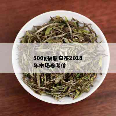 500g福鼎白茶2018年市场参考价