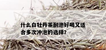 什么白牡丹茶耐泡好喝又适合多次冲泡的选择？