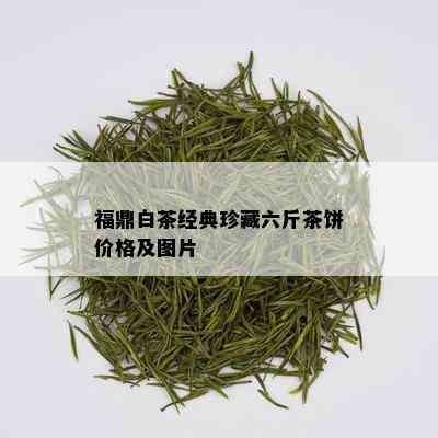 福鼎白茶经典珍藏六斤茶饼价格及图片