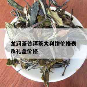 龙润茶普洱茶大利饼价格表及礼盒价格