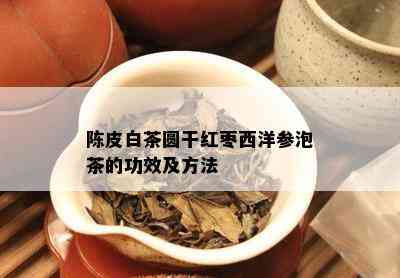 陈皮白茶圆干红枣西洋参泡茶的功效及方法