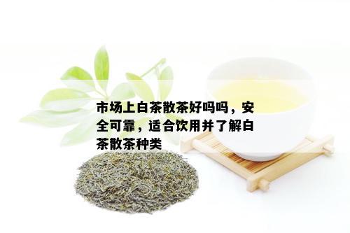 市场上白茶散茶好吗吗，安全可靠，适合饮用并了解白茶散茶种类