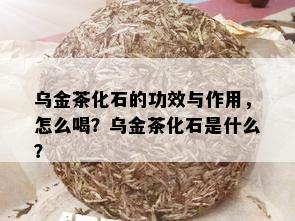 乌金茶化石的功效与作用，怎么喝？乌金茶化石是什么？