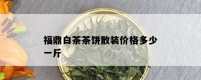 福鼎白茶茶饼散装价格多少一斤