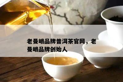 老曼峨品牌普洱茶官网，老曼峨品牌创始人