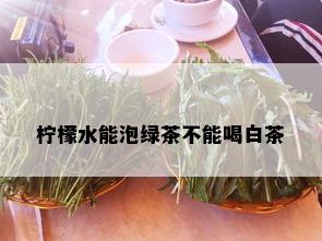 柠檬水能泡绿茶不能喝白茶