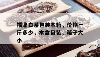 福鼎白茶包装木箱，价格一斤多少，木盒包装，箱子大小