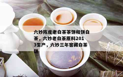 六妙陈皮老白茶茶饼和饼白茶，六妙老白茶原料2013生产，六妙三年窖藏白茶饼