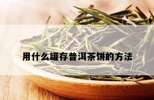 用什么罐存普洱茶饼的方法