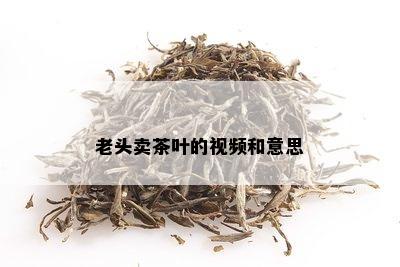 老头卖茶叶的视频和意思