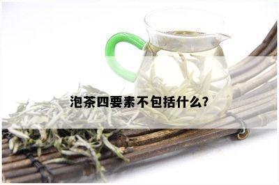 泡茶四要素不包括什么？