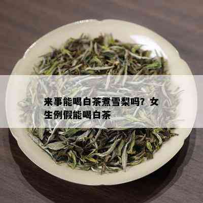 来事能喝白茶煮雪梨吗？女生例假能喝白茶