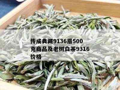 传成典藏9136眉500克商品及老树白茶9316价格