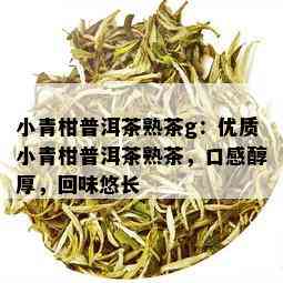 小青柑普洱茶熟茶g：优质小青柑普洱茶熟茶，口感醇厚，回味悠长