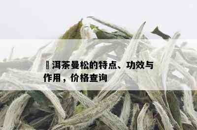 潽洱茶曼松的特点、功效与作用，价格查询