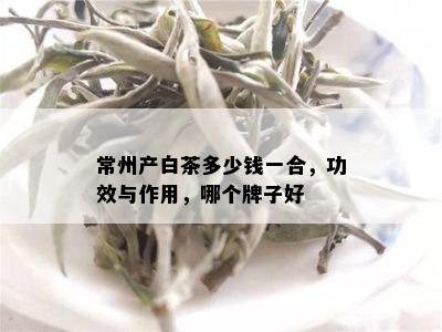 常州产白茶多少钱一合，功效与作用，哪个牌子好