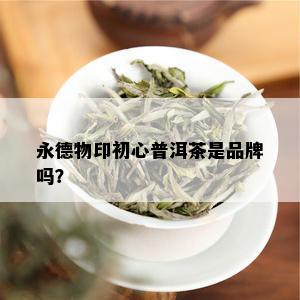 永德物印初心普洱茶是品牌吗？