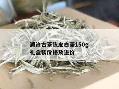 澜沧古茶陈皮白茶150g礼盒装价格及进价