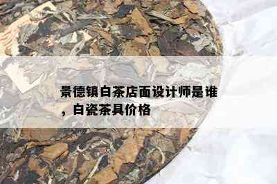 景德镇白茶店面设计师是谁，白瓷茶具价格