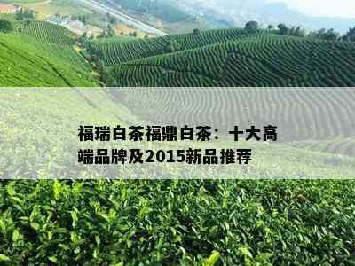 福瑞白茶福鼎白茶：十大高端品牌及2015新品推荐