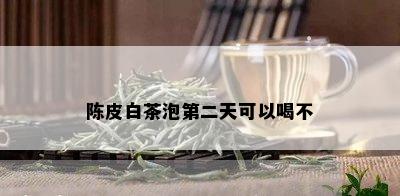 陈皮白茶泡第二天可以喝不