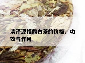 清泽源福鼎白茶的价格、功效与作用