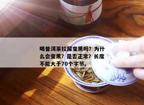 喝普洱茶拉屎变黑吗？为什么会变黑？是否正常？长度不能大于70个字节。