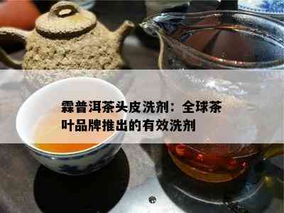 霖普洱茶头皮洗剂：全球茶叶品牌推出的有效洗剂