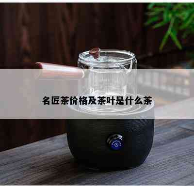 名匠茶价格及茶叶是什么茶