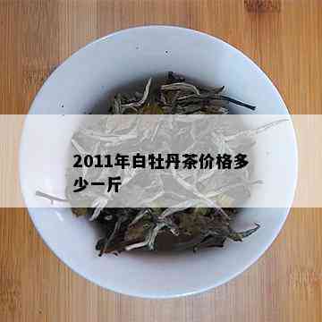 2011年白牡丹茶价格多少一斤