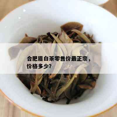 合肥眉白茶零售价最正宗，价格多少？